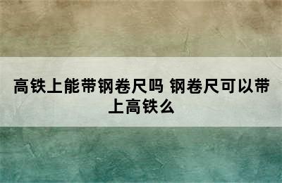 高铁上能带钢卷尺吗 钢卷尺可以带上高铁么